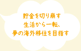 貯金を切り崩す生活から一転、夢の海外移住を目指す