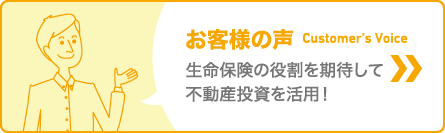 お客様の声　生命保険の役割を期待して不動産投資を活用！