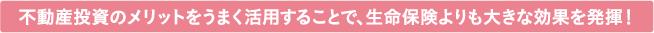不動産投資のメリットをうまく活用することで、生命保険よりも大きな効果を発揮！