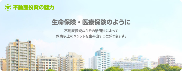 生命保険・医療保険のように　不動産投資ならその活用法によって保険以上のメリットを生み出すことができます。