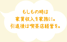 もしもの時は家賃収入を家族に。引退後は喫茶店経営を。