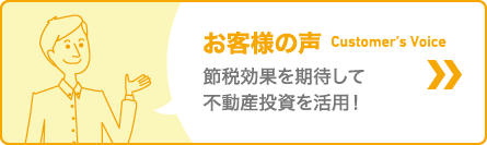 お客様の声　節税効果を期待して不動産投資を活用！