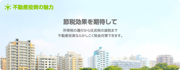 節税効果を期待して　所得税の還付から住民税の減税まで不動産投資ならかしこく税金対策できます。