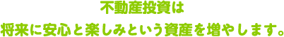 不動産投資は将来に安心と楽しみという資産を増やします。