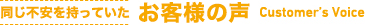 同じ不安を持っていたお客様の声