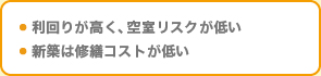 ・ 利回りが高く、空室リスクが低い・ 新築は修繕コストが低い